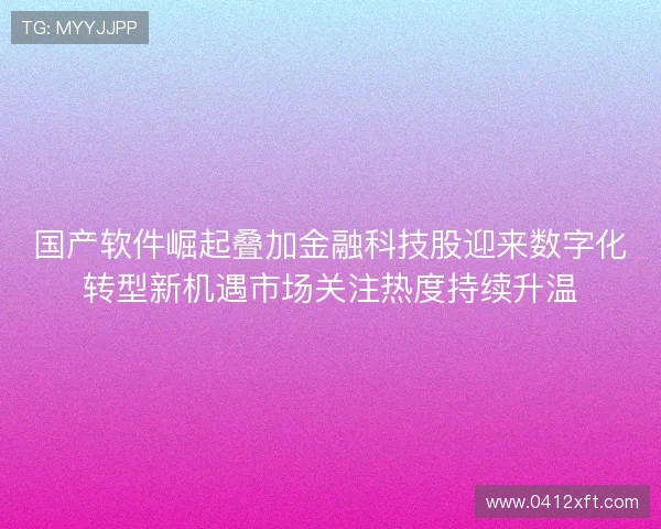 国产软件崛起叠加金融科技股迎来数字化转型新机遇市场关注热度持续升温 国产软件崛起叠加金融科技股迎来数字化转型新机遇市场关注热度持续升温