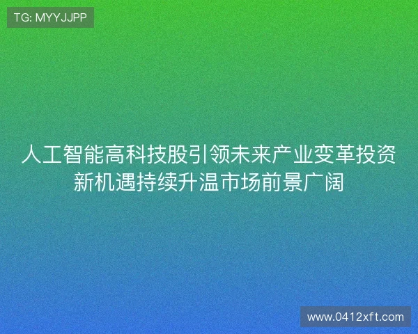 人工智能高科技股引领未来产业变革投资新机遇持续升温市场前景广阔 人工智能高科技股引领未来产业变革投资新机遇持续升温市场前景广阔